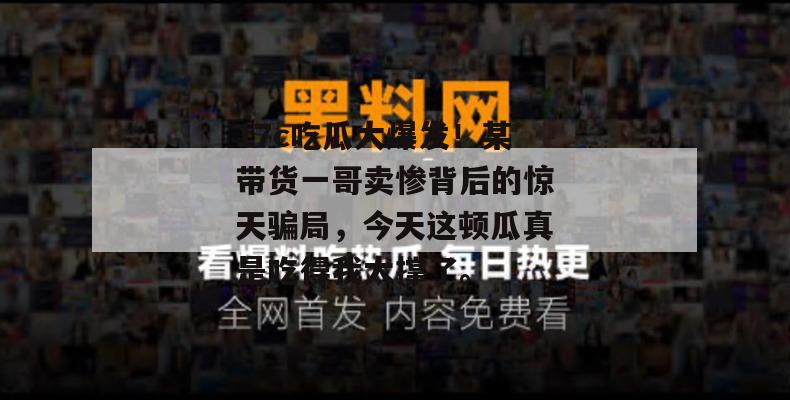 17c吃瓜大爆发!某带货一哥卖惨背后的惊天骗局,今天这顿瓜真是吃得我太撑了。