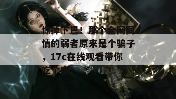 惊掉下巴！那个全网同情的弱者原来是个骗子，17c在线观看带你吃个爽！
