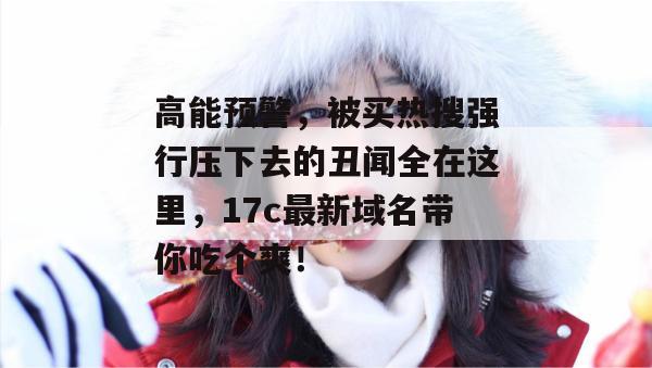 高能预警，被买热搜强行压下去的丑闻全在这里，17c最新域名带你吃个爽！