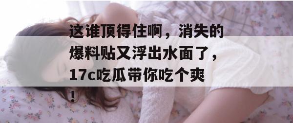 这谁顶得住啊，消失的爆料贴又浮出水面了，17c吃瓜带你吃个爽！