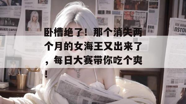 卧槽绝了！那个消失两个月的女海王又出来了，每日大赛带你吃个爽！