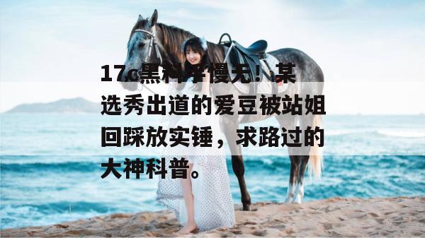 17c黑料手慢无！某选秀出道的爱豆被站姐回踩放实锤，求路过的大神科普。