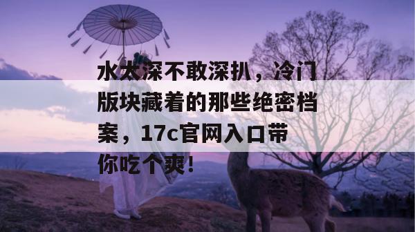 水太深不敢深扒，冷门版块藏着的那些绝密档案，17c官网入口带你吃个爽！