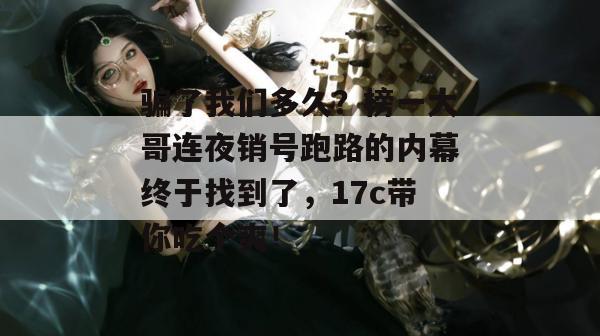 骗了我们多久？榜一大哥连夜销号跑路的内幕终于找到了，17c带你吃个爽！
