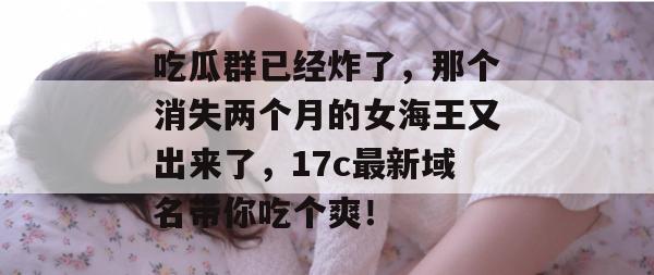 吃瓜群已经炸了,那个消失两个月的女海王又出来了,17c最新域名带你吃个爽!