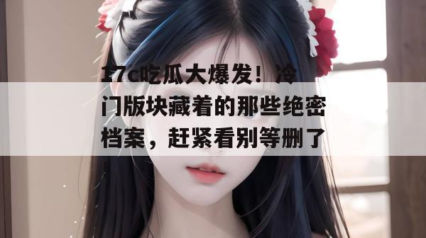 17c吃瓜大爆发！冷门版块藏着的那些绝密档案，赶紧看别等删了！