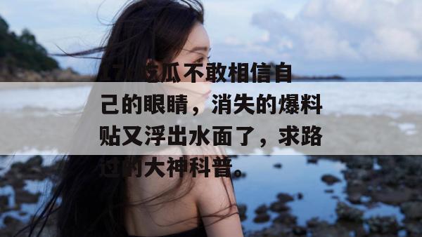 17c吃瓜不敢相信自己的眼睛，消失的爆料贴又浮出水面了，求路过的大神科普。