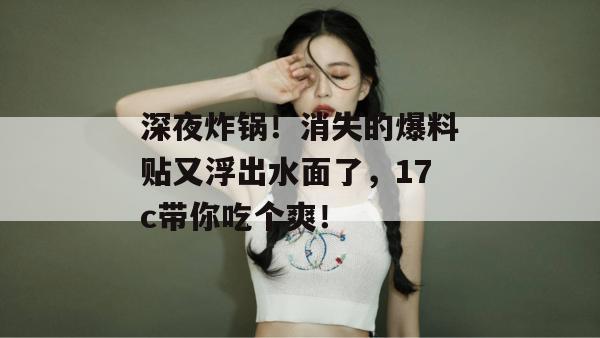 深夜炸锅!消失的爆料贴又浮出水面了,17c带你吃个爽!