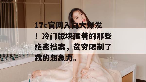 17c官网入口大爆发！冷门版块藏着的那些绝密档案，贫穷限制了我的想象力。