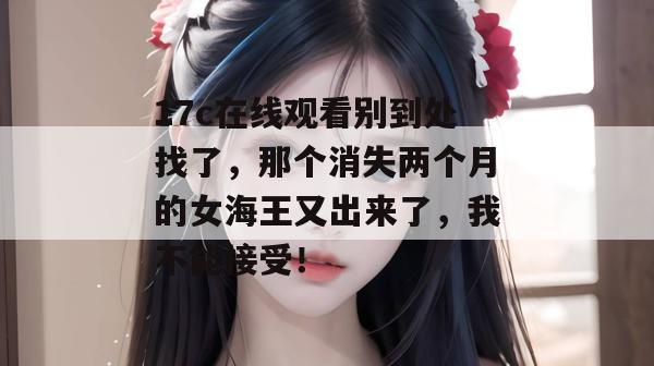 17c在线观看别到处找了，那个消失两个月的女海王又出来了，我不能接受！