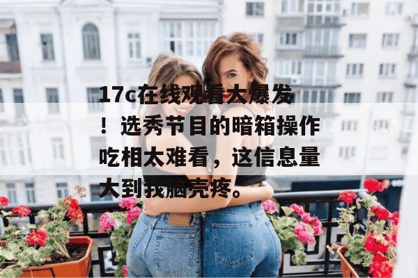 17c在线观看大爆发！选秀节目的暗箱操作吃相太难看，这信息量大到我脑壳疼。