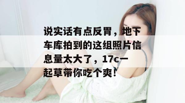 说实话有点反胃，地下车库拍到的这组照片信息量太大了，17c一起草带你吃个爽！