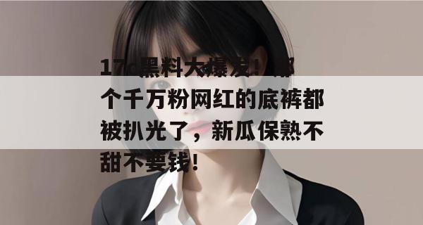 17c黑料大爆发！那个千万粉网红的底裤都被扒光了，新瓜保熟不甜不要钱！