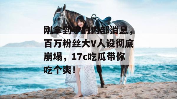 刚拿到手的内部消息，百万粉丝大V人设彻底崩塌，17c吃瓜带你吃个爽！