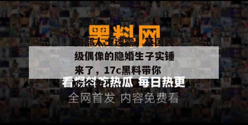 内部人士透露，某国民级偶像的隐婚生子实锤来了，17c黑料带你吃个爽！
